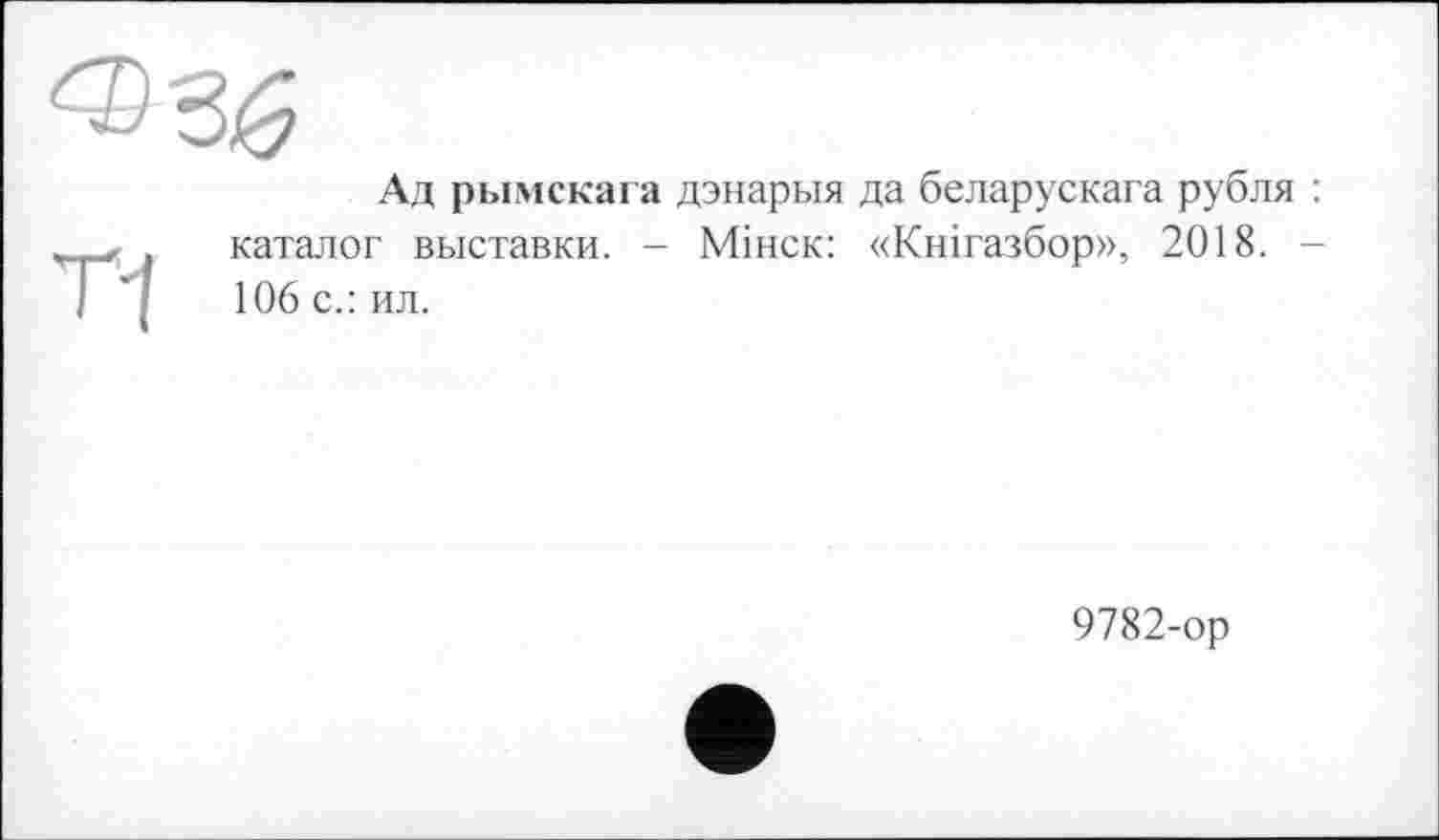 ﻿
Ад рымскага дэнарыя да беларускага рубля
т-t
каталог выставки. - Мінск: «Кнігазбор», 2018. 106 с.: ил.
9782-ор